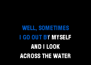 WELL, SOMETIMES

I GO OUT BY MYSELF
AND I LOOK
ACROSS THE WATER