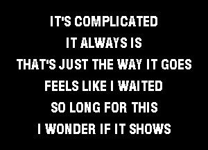 IT'S COMPLICATED
IT ALWAYS IS
THAT'S JUST THE WAY IT GOES
FEELS LIKE I WAITED
SO LONG FOR THIS
I WONDER IF IT SHOWS