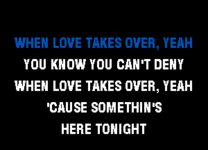 WHEN LOVE TAKES OVER, YEAH
YOU KNOW YOU CAN'T DENY
WHEN LOVE TAKES OVER, YEAH
'CAUSE SOMETHIH'S
HERE TONIGHT