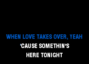 WHEN LOVE TAKES OVER, YEAH
'CAUSE SOMETHIH'S
HERE TONIGHT