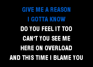 GIVE ME A REASON
I GOTTA KNOW
DO YOU FEEL IT T00
CAN'T YOU SEE ME
HERE ON OVERLOAD
AND THIS TIME I BLAME YOU