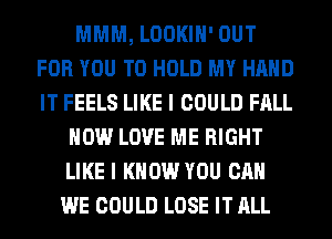 MMM, LOOKIH' OUT
FOR YOU TO HOLD MY HAND
IT FEELS LIKE I COULD FALL

HOW LOVE ME RIGHT
LIKE I KNOW YOU CAN
WE COULD LOSE IT ALL