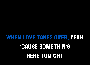 WHEN LOVE TAKES OVER, YEAH
'CAUSE SOMETHIH'S
HERE TONIGHT