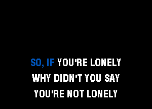 SO, IF YOU'RE LONELY
WHY DIDN'T YOU SAY
YOU'RE HOT LONELY