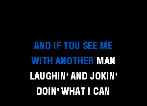 AND IF YOU SEE ME

WITH ANOTHER MAN
LAUGHIH' AND JDKIH'
DOIH' WHAT! CAN