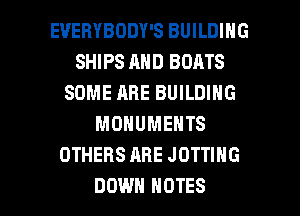 EUEBYBODY'S BUILDING
SHIPS AND BOATS
SOME ABE BUILDING
MONUMENTS
OTHERS ARE JOTTING

DOWN NOTES l