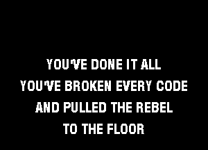 YOU'VE DONE IT ALL
YOU'VE BROKEN EVERY CODE
AND PULLED THE REBEL
TO THE FLOOR