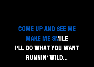 COME UPAHD SEE ME

MRKE ME SMILE
I'LL DO WHAT YOU WANT
BUHHIH' WILD...