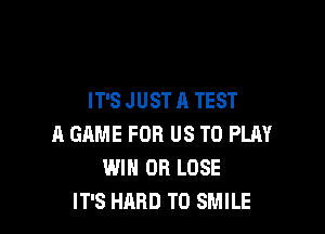 IT'S JUST A TEST

A GAME FOR US TO PLM'
WIN OR LOSE
IT'S HARD TO SMILE
