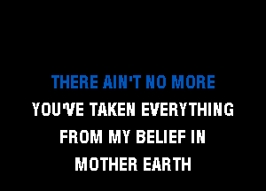 THERE AIN'T NO MORE
YOU'VE TAKEN EVERYTHING
FROM MY BELIEF IN

MOTHER EARTH l