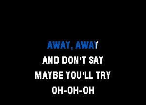 AWAY, AWAY

MID DON'T SAY
MAYBE YOU'LL TRY
OH-OH-OH