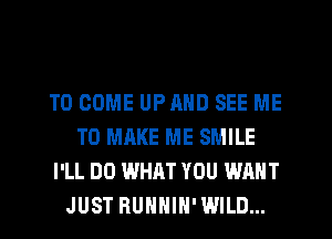 TO COME UPRND SEE ME
TO MAKE ME SMILE
I'LL DO WHAT YOU WANT
JUST RUHHIH'WILD...