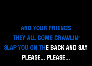 AND YOUR FRIENDS
THEY ALL COME CRAWLIH'
SLAP YOU ON THE BACK AND SAY
PLEASE... PLEASE...