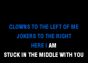 CLOWHS TO THE LEFT OF ME
JOKERS TO THE RIGHT
HERE I AM
STUCK IN THE MIDDLE WITH YOU