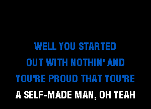 WELL YOU STARTED
OUT WITH HOTHlH' AND
YOU'RE PROUD THAT YOU'RE
A SELF-MADE MAN, OH YEAH