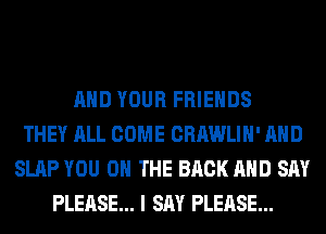 AND YOUR FRIENDS
THEY ALL COME CRAWLIH' AND
SLAP YOU ON THE BACK AND SAY
PLEASE... I SAY PLEASE...