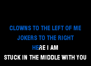 CLOWHS TO THE LEFT OF ME
JOKERS TO THE RIGHT
HERE I AM
STUCK IN THE MIDDLE WITH YOU