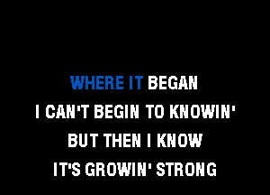 WHERE IT BEGAN
I CAN'T BEGIN T0 KNOWIN'
BUT THEN I KNOW
IT'S GROWIH' STRONG