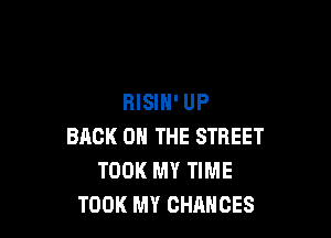 RISIH' UP

BACK ON THE STREET
TOOK MY TIME
TOOK MY CHANCES