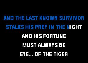 AND THE LAST KNOWN SURVIVOR
STALKS HIS PREY IN THE NIGHT
AND HIS FORTUNE
MUST ALWAYS BE
EYE... OF THE TIGER