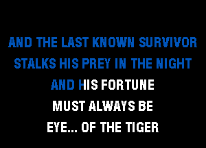 AND THE LAST KNOWN SURVIVOR
STALKS HIS PREY IN THE NIGHT
AND HIS FORTUNE
MUST ALWAYS BE
EYE... OF THE TIGER