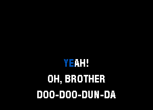 YEAH!
OH, BROTHER
DDO-DOO-DUH-DA