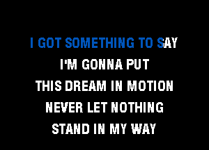 I GOT SOMETHING TO SAY
I'M GONNR PUT
THIS DREAM IN MOTION
NEVER LET NOTHING
STAND IN MY WAY