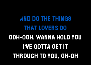 AND DO THE THINGS
THAT LOVERS DO
OOH-OOH, WANNA HOLD YOU
I'VE GOTTA GET IT
THROUGH TO YOU, OH-OH