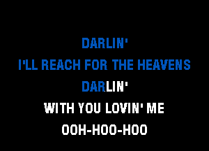 DARLIN'
I'LL REACH FOR THE HEAVEHS

DARLIH'
IMITH YOU LOVIH' ME
OOH-HOO-HOO