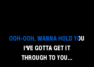 OOH-DOH, WANNA HOLD YOU
I'VE GOTTA GET IT
THROUGH TO YOU...