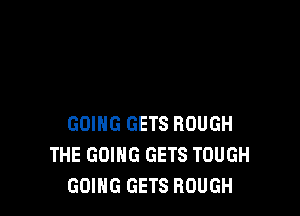 GOING GETS ROUGH
THE GOING GETS TOUGH
GOING GETS ROUGH