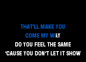 THAT'LL MAKE YOU
COME MY WAY
DO YOU FEEL THE SAME
'CAUSE YOU DON'T LET IT SHOW