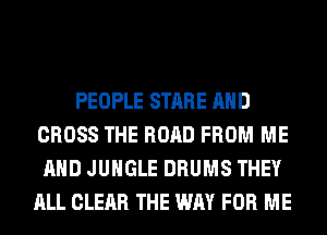 PEOPLE STARE AND
CROSS THE ROAD FROM ME
AND JUNGLE DRUMS THEY
ALL CLEAR THE WAY FOR ME
