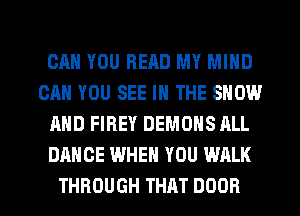 CAN YOU READ MY MIND
CAN YOU SEE IN THE SHOW
AND FIREY DEMONS ALL
DANCE WHEN YOU WALK
THROUGH THAT DOOR