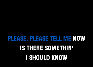 PLEASE, PLEASE TELL ME HOW
IS THERE SOMETHIH'
I SHOULD KNOW