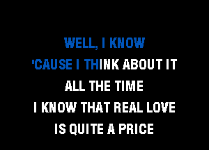 WELL, I KNOW
'GAUSE I THINK ABOUT IT
ALL THE TIME
I KN 0W THAT REAL LOVE

ISQUITEAPRICE l