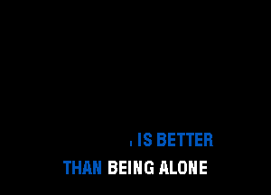 THEN BOAST OF HOW I'VE GROWN
ANYTHING IS BETTER
THAN BEING ALONE