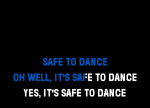 SAFE T0 DANCE
0H WELL, IT'S SAFE T0 DANCE
YES, IT'S SAFE T0 DANCE