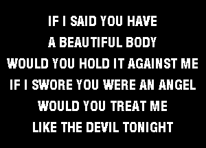 IF I SAID YOU HAVE
A BERUTIFUL BODY
WOULD YOU HOLD IT AGAINST ME
IF I SWORE YOU WERE AH ANGEL
WOULD YOU TREAT ME
LIKE THE DEVIL TONIGHT