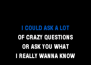 I COULD ASK A LOT

OF CRAZY QUESTIONS
OR ASK YOU WHAT
I REALLY WANNA KN 0W