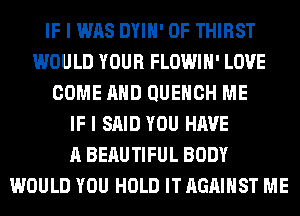 IF I WAS DYIH' 0F THIRST
WOULD YOUR FLOWIH' LOVE
COME AND QUEHCH ME
IF I SAID YOU HAVE
A BERUTIFUL BODY
WOULD YOU HOLD IT AGAINST ME