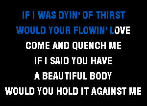 IF I WAS DYIH' 0F THIRST
WOULD YOUR FLOWIH' LOVE
COME AND QUEHCH ME
IF I SAID YOU HAVE
A BERUTIFUL BODY
WOULD YOU HOLD IT AGAINST ME