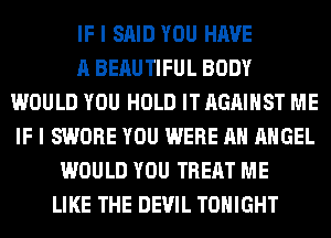 IF I SAID YOU HAVE
A BERUTIFUL BODY
WOULD YOU HOLD IT AGAINST ME
IF I SWORE YOU WERE AH ANGEL
WOULD YOU TREAT ME
LIKE THE DEVIL TONIGHT