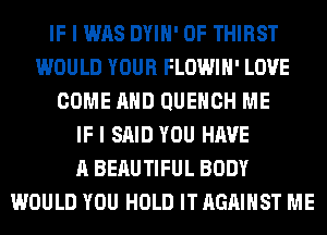 IF I WAS DYIH' 0F THIRST
WOULD YOUR FLOWIH' LOVE
COME AND QUEHCH ME
IF I SAID YOU HAVE
A BERUTIFUL BODY
WOULD YOU HOLD IT AGAINST ME