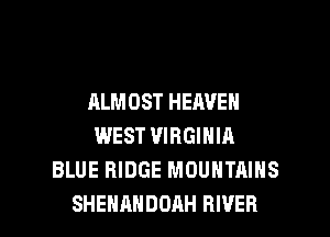 ALMOST HEAVEN
WEST VIRGINIA
BLUE RIDGE MOUNTAINS

SHEHAHDDAH RIVER l