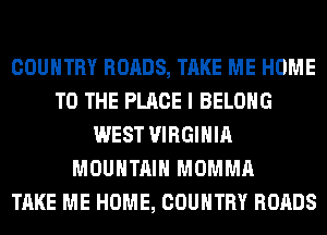 COUNTRY ROADS, TAKE ME HOME
TO THE PLACE I BELONG
WEST VIRGINIA
MOUNTAIN MOMMA
TAKE ME HOME, COUNTRY ROADS