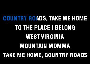 COUNTRY ROADS, TAKE ME HOME
TO THE PLACE I BELONG
WEST VIRGINIA
MOUNTAIN MOMMA
TAKE ME HOME, COUNTRY ROADS