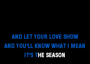 AND LET YOUR LOVE SHOW
AND YOU'LL KNOW WHAT I MEAN
IT'S THE SEASON