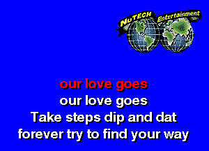 our love goes
Take steps dip and dat
forever try to find your way