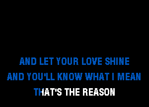 AND LET YOUR LOVE SHINE
AND YOU'LL KNOW WHAT I MEAN
THAT'S THE REASON